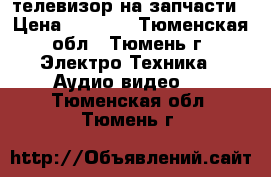 телевизор на запчасти › Цена ­ 1 000 - Тюменская обл., Тюмень г. Электро-Техника » Аудио-видео   . Тюменская обл.,Тюмень г.